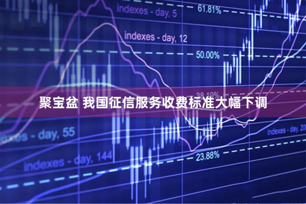 聚宝盆 我国征信服务收费标准大幅下调