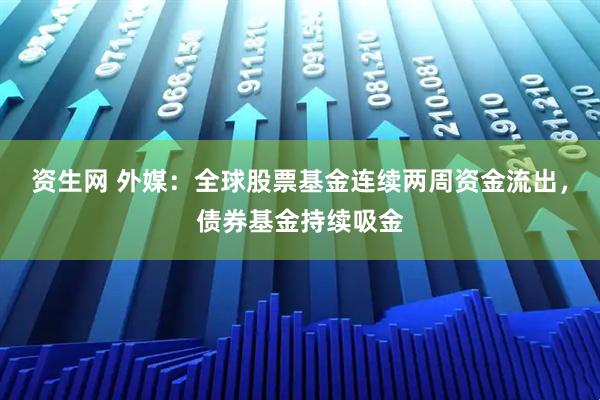 资生网 外媒：全球股票基金连续两周资金流出，债券基金持续吸金