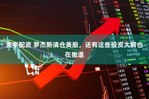 天宇配资 罗杰斯清仓美股，还有这些投资大鳄也在撤退