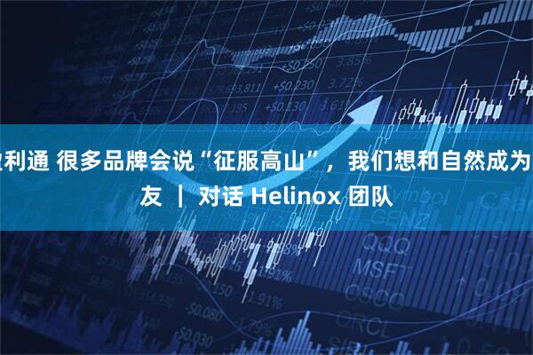 盈利通 很多品牌会说“征服高山”，我们想和自然成为朋友 ｜ 对话 Helinox 团队