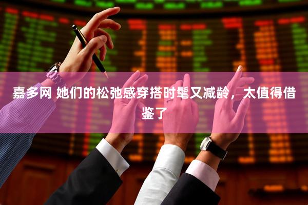 嘉多网 她们的松弛感穿搭时髦又减龄，太值得借鉴了