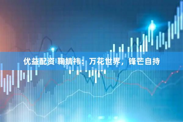 优益配资 鞠婧祎：万花世界，锋芒自持