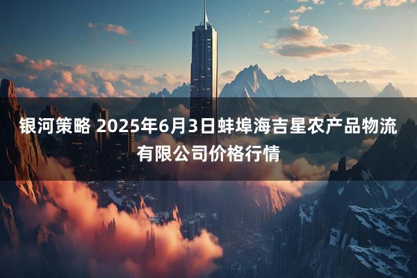 银河策略 2025年6月3日蚌埠海吉星农产品物流有限公司价格行情