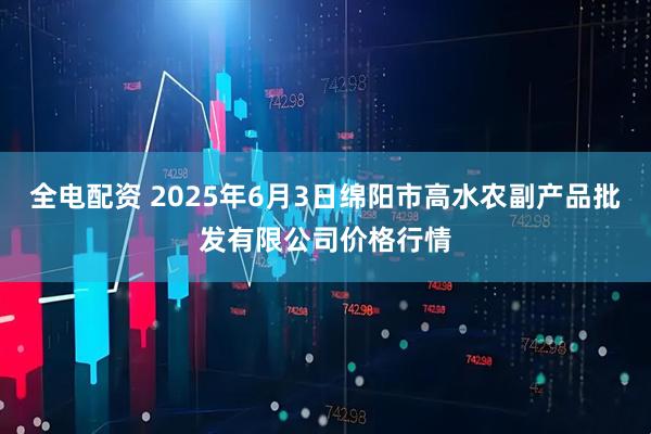 全电配资 2025年6月3日绵阳市高水农副产品批发有限公司价格行情