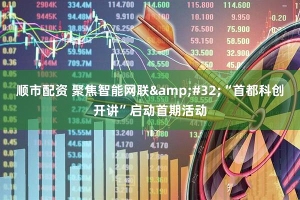 顺市配资 聚焦智能网联&#32;“首都科创开讲”启动首期活动