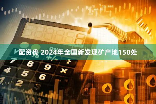配资伐 2024年全国新发现矿产地150处