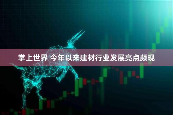 掌上世界 今年以来建材行业发展亮点频现