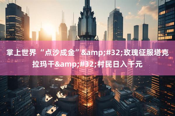 掌上世界 “点沙成金”&#32;玫瑰征服塔克拉玛干&#32;村民日入千元