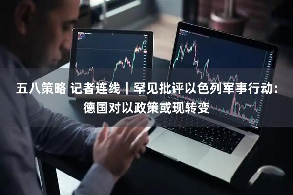 五八策略 记者连线｜罕见批评以色列军事行动：德国对以政策或现转变