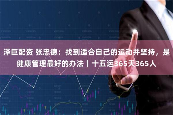 泽巨配资 张忠德：找到适合自己的运动并坚持，是健康管理最好的办法｜十五运365天365人