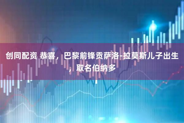 创同配资 恭喜，巴黎前锋贡萨洛-拉莫斯儿子出生，取名伯纳多