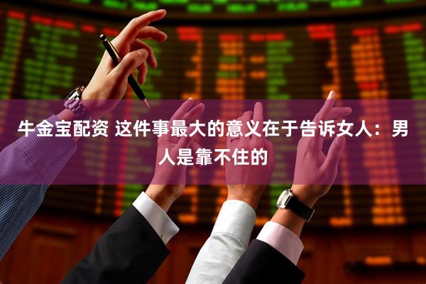 牛金宝配资 这件事最大的意义在于告诉女人：男人是靠不住的