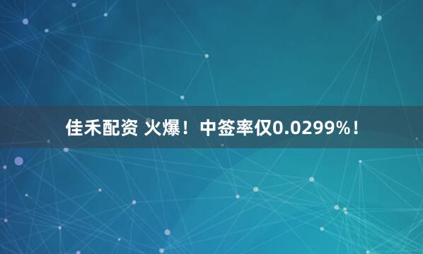 佳禾配资 火爆！中签率仅0.0299%！