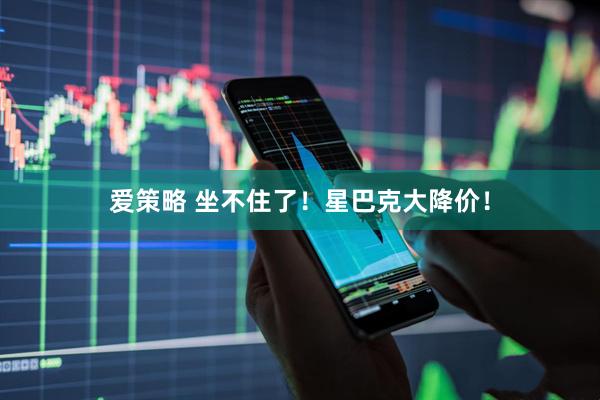 爱策略 坐不住了！星巴克大降价！