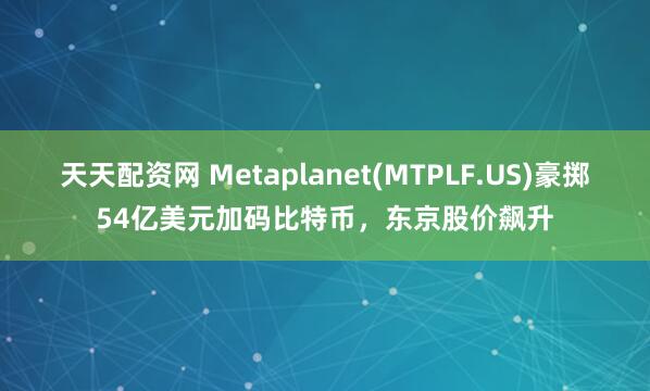 天天配资网 Metaplanet(MTPLF.US)豪掷54亿美元加码比特币，东京股价飙升