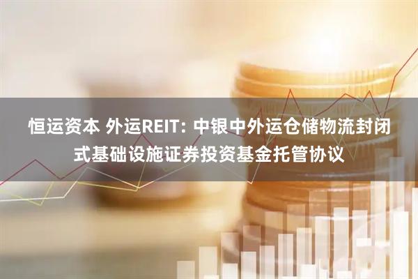 恒运资本 外运REIT: 中银中外运仓储物流封闭式基础设施证券投资基金托管协议