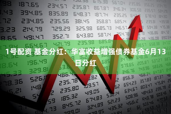 1号配资 基金分红：华富收益增强债券基金6月13日分红