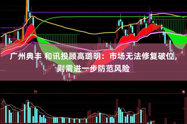 广州典丰 和讯投顾高璐明：市场无法修复破位，则需进一步防范风险