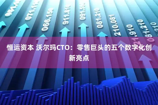 恒运资本 沃尔玛CTO：零售巨头的五个数字化创新亮点