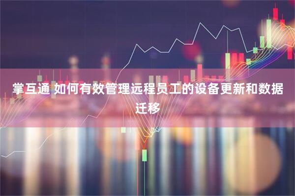 掌互通 如何有效管理远程员工的设备更新和数据迁移
