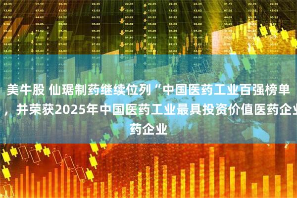美牛股 仙琚制药继续位列“中国医药工业百强榜单”，并荣获2025年中国医药工业最具投资价值医药企业
