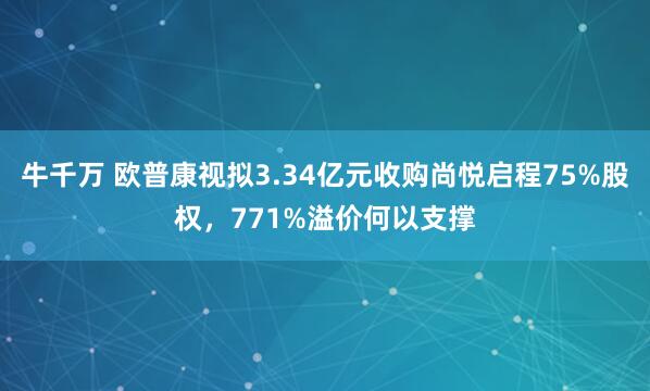 牛千万 欧普康视拟3.34亿元收购尚悦启程75%股权，771%溢价何以支撑