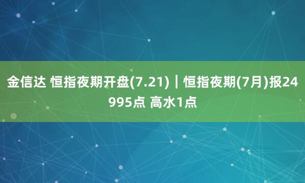 金信达 恒指夜期开盘(7.21)︱恒指夜期(7月)报24995点 高水1点