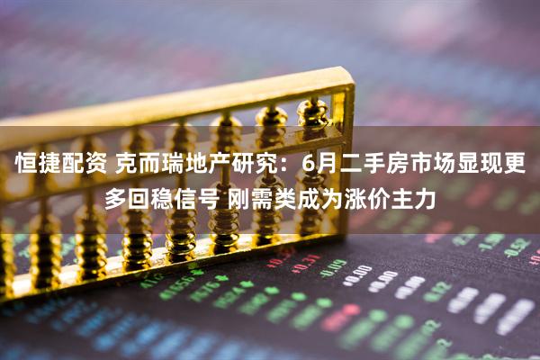 恒捷配资 克而瑞地产研究：6月二手房市场显现更多回稳信号 刚需类成为涨价主力