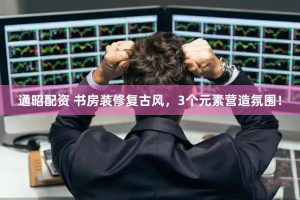 通昭配资 书房装修复古风，3个元素营造氛围！