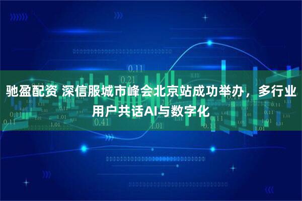 驰盈配资 深信服城市峰会北京站成功举办，多行业用户共话AI与数字化