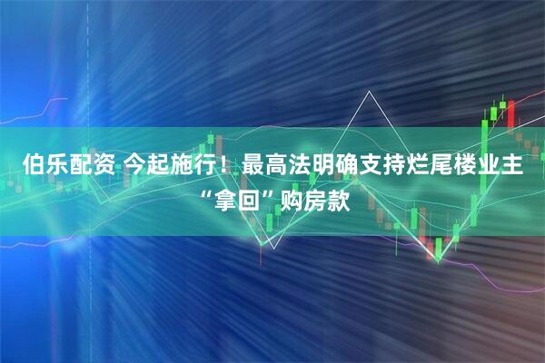 伯乐配资 今起施行！最高法明确支持烂尾楼业主“拿回”购房款