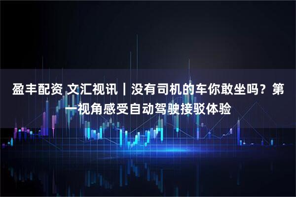 盈丰配资 文汇视讯｜没有司机的车你敢坐吗？第一视角感受自动驾驶接驳体验