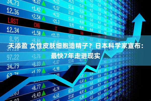 天添盈 女性皮肤细胞造精子？日本科学家宣布：最快7年走进现实
