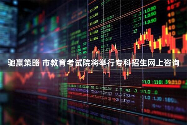 驰赢策略 市教育考试院将举行专科招生网上咨询