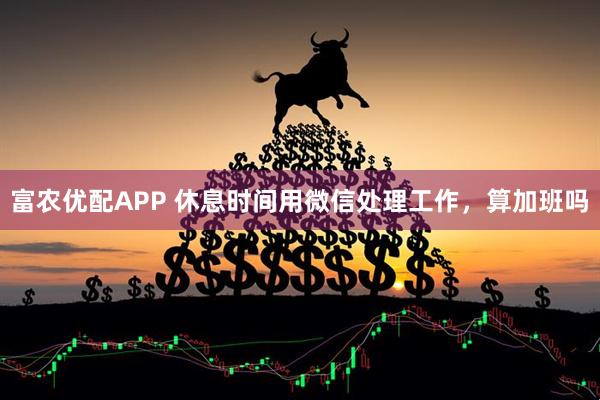富农优配APP 休息时间用微信处理工作，算加班吗