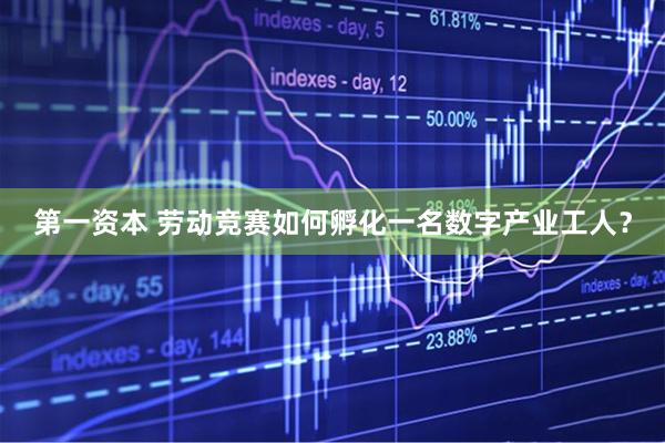 第一资本 劳动竞赛如何孵化一名数字产业工人？