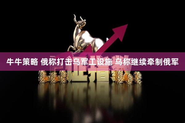 牛牛策略 俄称打击乌军工设施 乌称继续牵制俄军
