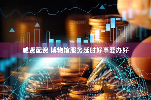威贤配资 博物馆服务延时好事要办好