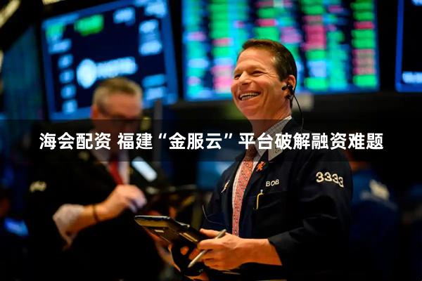 海会配资 福建“金服云”平台破解融资难题