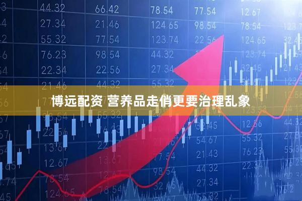 博远配资 营养品走俏更要治理乱象