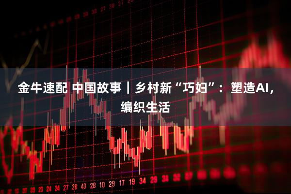 金牛速配 中国故事｜乡村新“巧妇”：塑造AI，编织生活