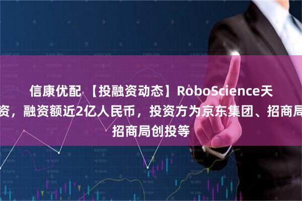 信康优配 【投融资动态】RoboScience天使轮融资，融资额近2亿人民币，投资方为京东集团、招商局创投等