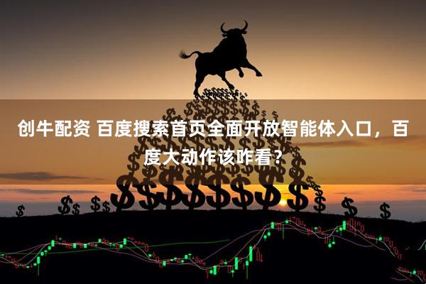 创牛配资 百度搜索首页全面开放智能体入口，百度大动作该咋看？