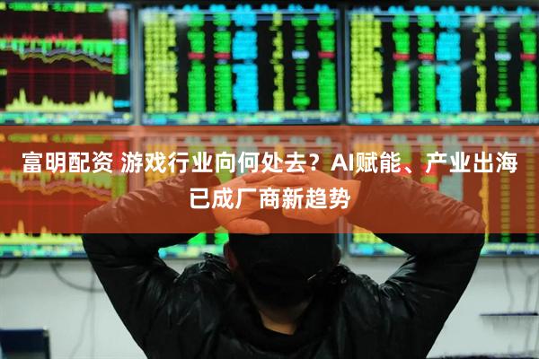 富明配资 游戏行业向何处去？AI赋能、产业出海已成厂商新趋势