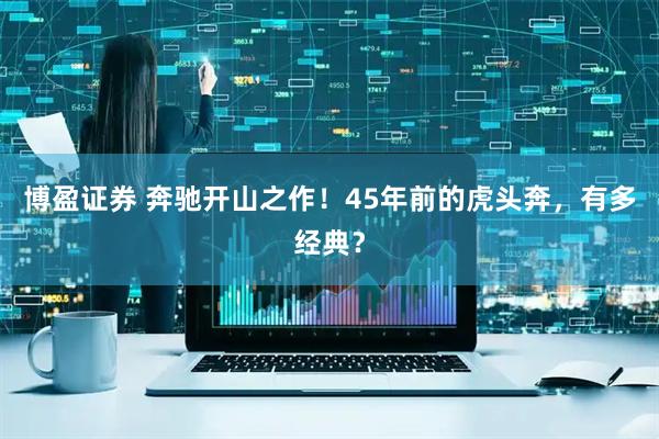 博盈证券 奔驰开山之作！45年前的虎头奔，有多经典？
