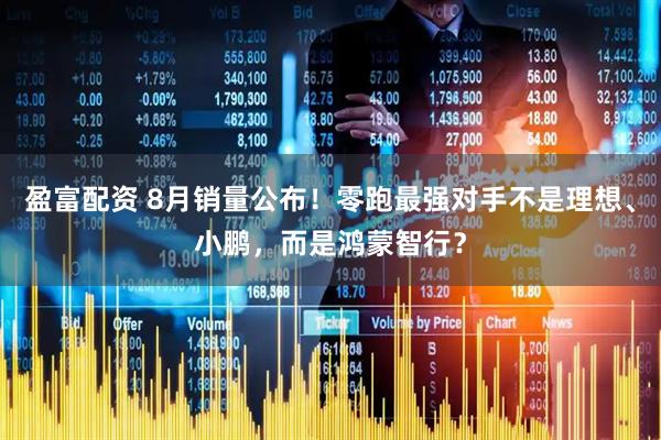 盈富配资 8月销量公布！零跑最强对手不是理想、小鹏，而是鸿蒙智行？