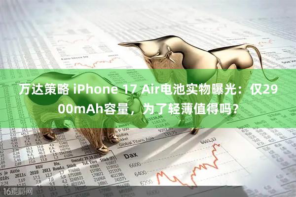 万达策略 iPhone 17 Air电池实物曝光：仅2900mAh容量，为了轻薄值得吗？