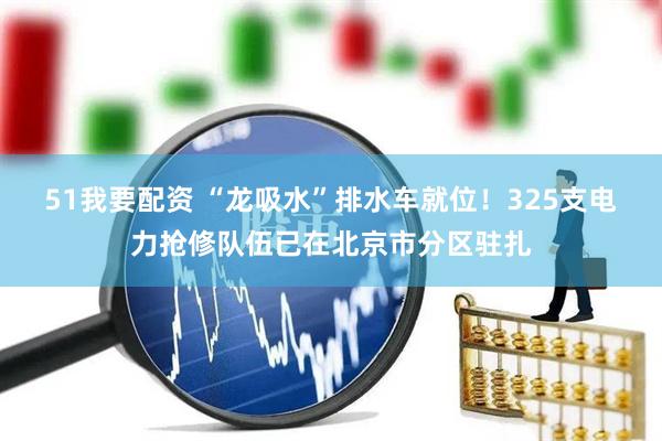 51我要配资 “龙吸水”排水车就位！325支电力抢修队伍已在北京市分区驻扎