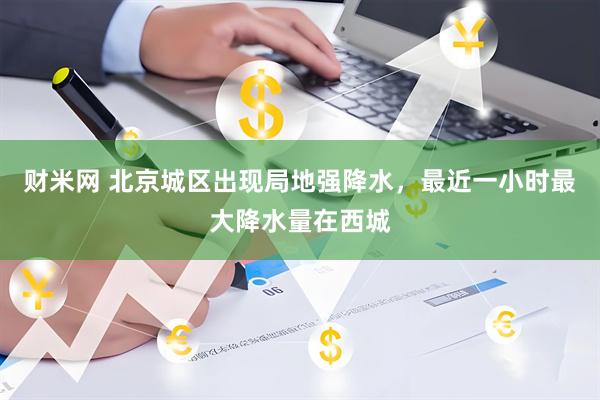 财米网 北京城区出现局地强降水，最近一小时最大降水量在西城