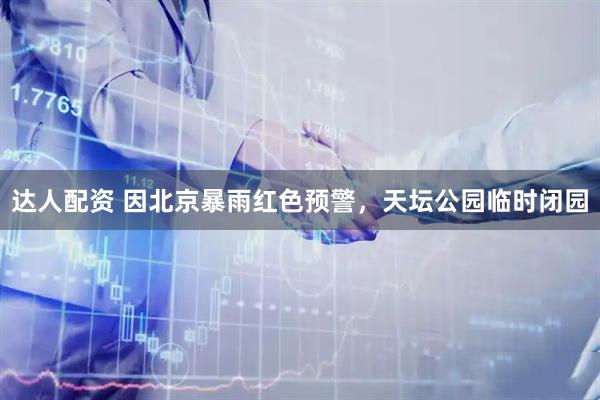 达人配资 因北京暴雨红色预警，天坛公园临时闭园